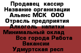 Продавец -кассир › Название организации ­ Альянс-МСК, ООО › Отрасль предприятия ­ Алкоголь, напитки › Минимальный оклад ­ 35 000 - Все города Работа » Вакансии   . Удмуртская респ.,Сарапул г.